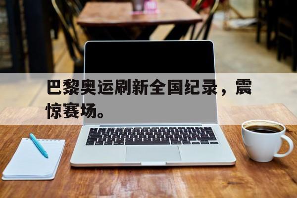 巴黎奥运刷新全国纪录，震惊赛场。