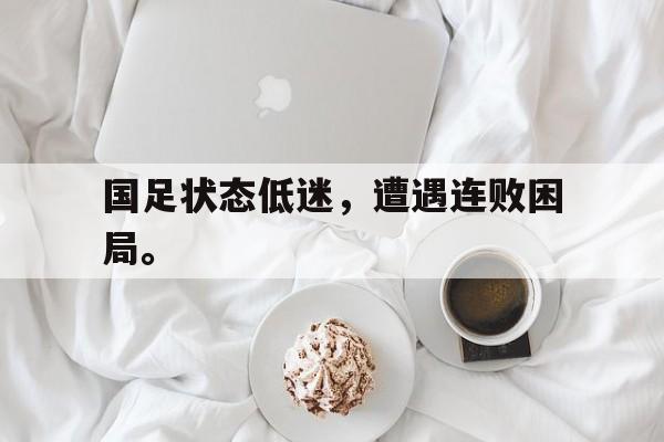 jinnianhui 下载-国足状态低迷，遭遇连败困局。