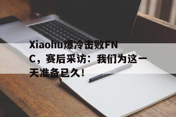 金年会APP-Xiaohu爆冷击败FNC，赛后采访：我们为这一天准备已久！