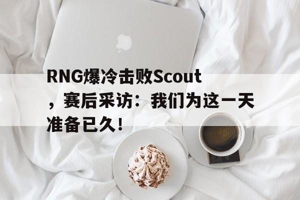 jinnianhui 下载-RNG爆冷击败Scout，赛后采访：我们为这一天准备已久！
