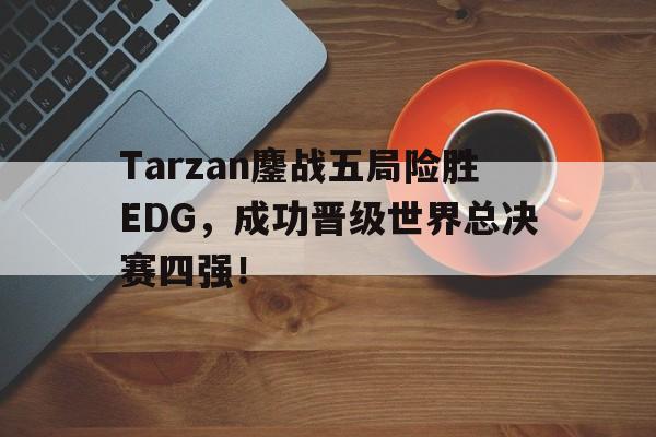 jinnianhui 下载-Tarzan鏖战五局险胜EDG，成功晋级世界总决赛四强！