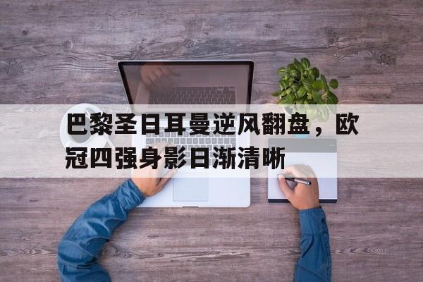 巴黎圣日耳曼逆风翻盘，欧冠四强身影日渐清晰