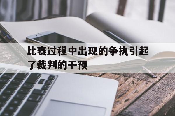 比赛过程中出现的争执引起了裁判的干预