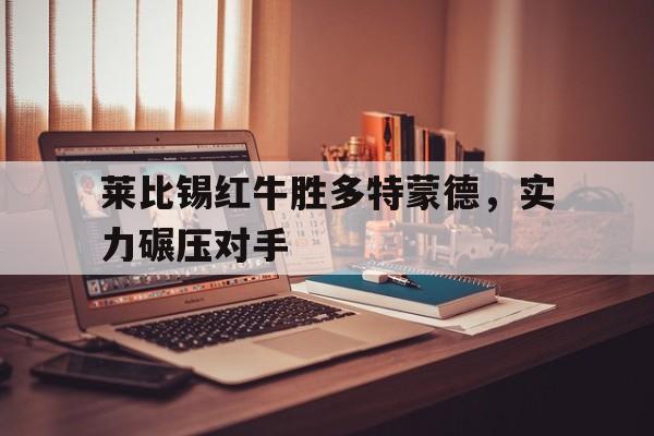 莱比锡红牛胜多特蒙德，实力碾压对手