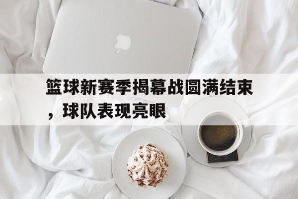 篮球新赛季揭幕战圆满结束，球队表现亮眼