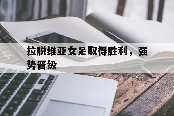 拉脱维亚女足取得胜利，强势晋级