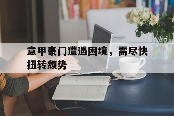 意甲豪门遭遇困境，需尽快扭转颓势