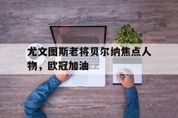 尤文图斯老将贝尔纳焦点人物，欧冠加油